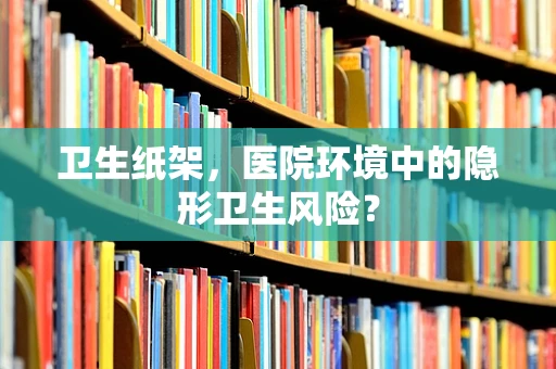 卫生纸架，医院环境中的隐形卫生风险？