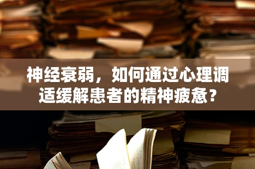 神经衰弱，如何通过心理调适缓解患者的精神疲惫？