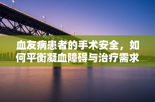 血友病患者的手术安全，如何平衡凝血障碍与治疗需求？