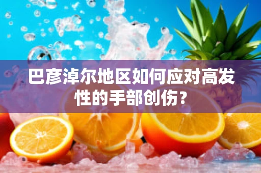 巴彦淖尔地区如何应对高发性的手部创伤？