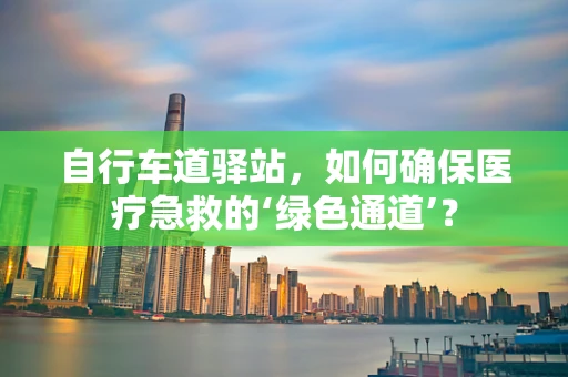 自行车道驿站，如何确保医疗急救的‘绿色通道’？