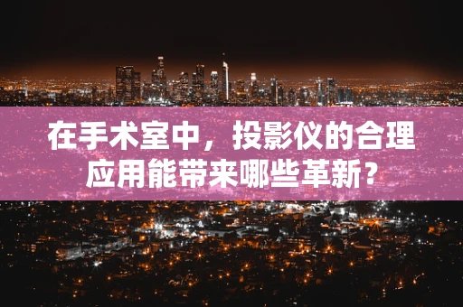 在手术室中，投影仪的合理应用能带来哪些革新？