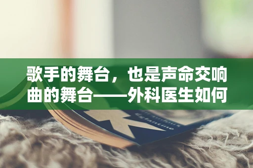 歌手的舞台，也是声命交响曲的舞台——外科医生如何应对歌手的紧急喉部状况？