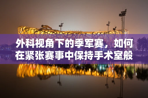 外科视角下的季军赛，如何在紧张赛事中保持手术室般的冷静与专注？