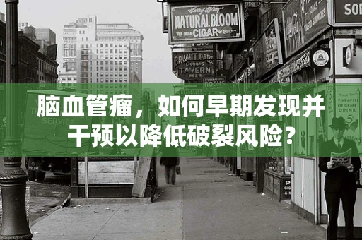 脑血管瘤，如何早期发现并干预以降低破裂风险？