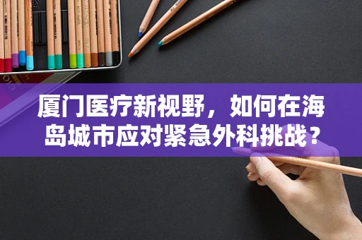 厦门医疗新视野，如何在海岛城市应对紧急外科挑战？