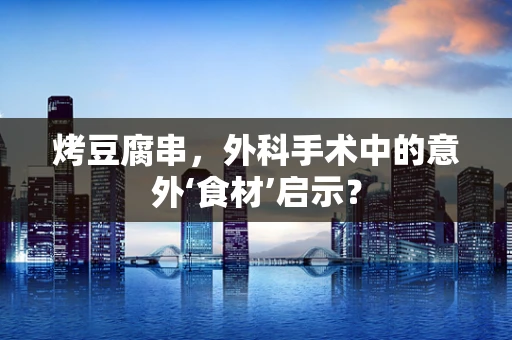 烤豆腐串，外科手术中的意外‘食材’启示？