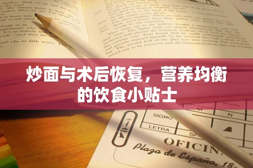 炒面与术后恢复，营养均衡的饮食小贴士