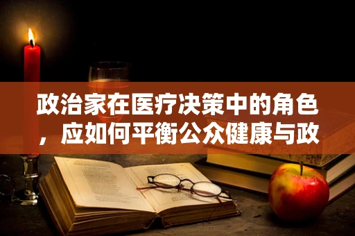 政治家在医疗决策中的角色，应如何平衡公众健康与政治议程？