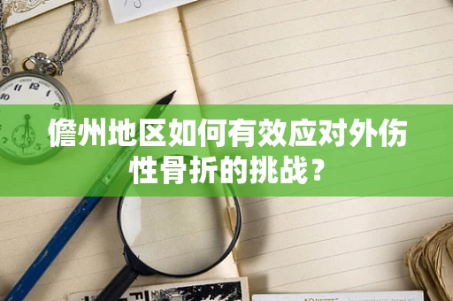 儋州地区如何有效应对外伤性骨折的挑战？