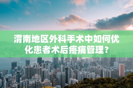 渭南地区外科手术中如何优化患者术后疼痛管理？