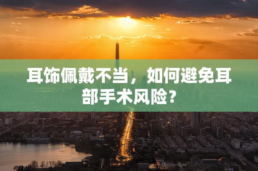 耳饰佩戴不当，如何避免耳部手术风险？