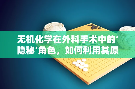 无机化学在外科手术中的‘隐秘’角色，如何利用其原理优化手术器械消毒？