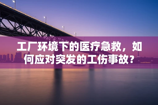 工厂环境下的医疗急救，如何应对突发的工伤事故？