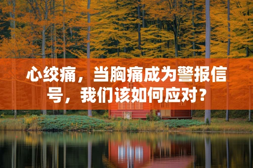 心绞痛，当胸痛成为警报信号，我们该如何应对？