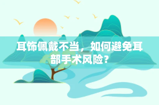 耳饰佩戴不当，如何避免耳部手术风险？