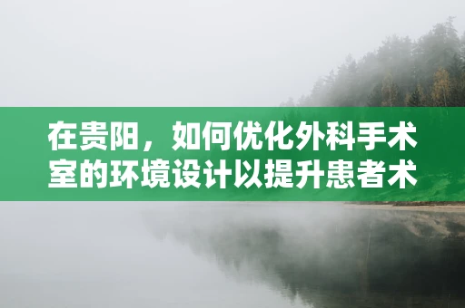 在贵阳，如何优化外科手术室的环境设计以提升患者术后恢复？