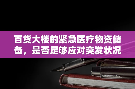 百货大楼的紧急医疗物资储备，是否足够应对突发状况？