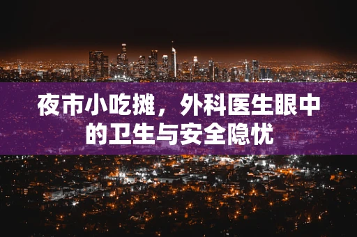 夜市小吃摊，外科医生眼中的卫生与安全隐忧