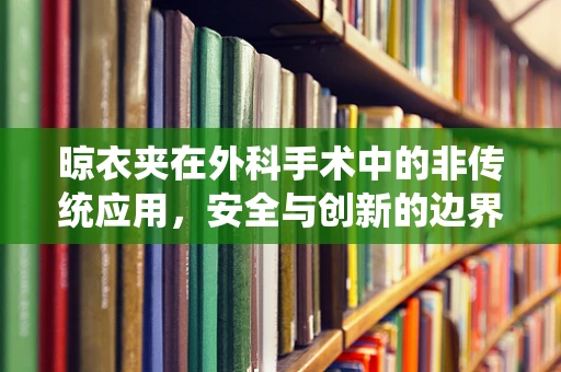 晾衣夹在外科手术中的非传统应用，安全与创新的边界？