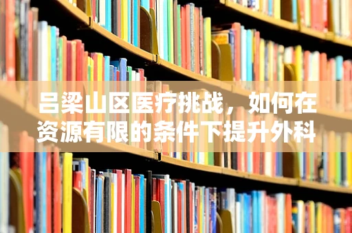 吕梁山区医疗挑战，如何在资源有限的条件下提升外科手术质量？