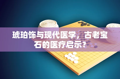 琥珀饰与现代医学，古老宝石的医疗启示？