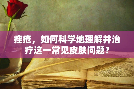 痤疮，如何科学地理解并治疗这一常见皮肤问题？