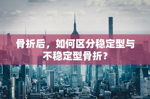 骨折后，如何区分稳定型与不稳定型骨折？