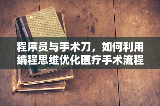 程序员与手术刀，如何利用编程思维优化医疗手术流程？