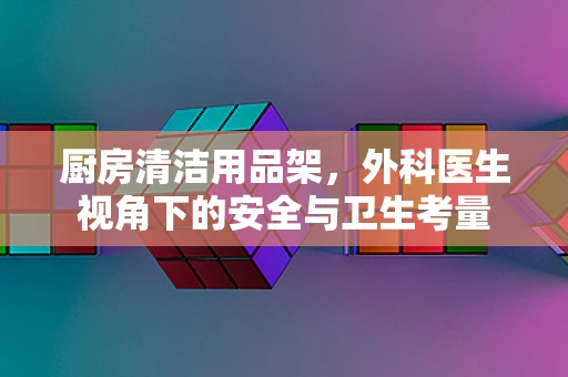 厨房清洁用品架，外科医生视角下的安全与卫生考量