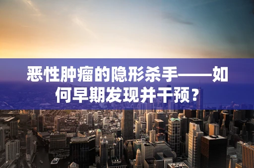 恶性肿瘤的隐形杀手——如何早期发现并干预？