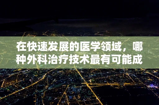 在快速发展的医学领域，哪种外科治疗技术最有可能成为未来手术室的新宠？