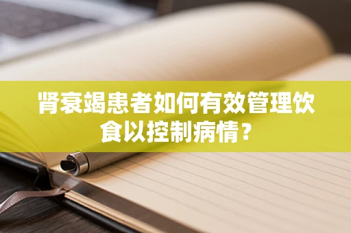 肾衰竭患者如何有效管理饮食以控制病情？