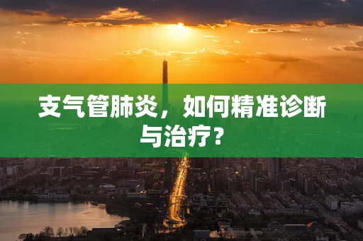 支气管肺炎，如何精准诊断与治疗？