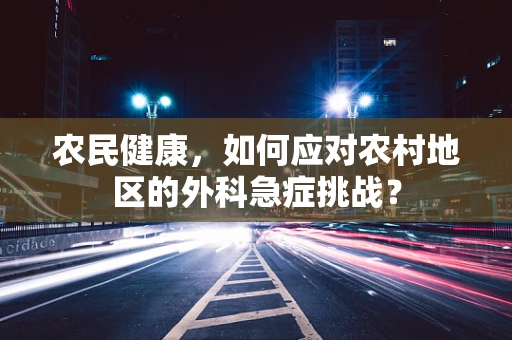 农民健康，如何应对农村地区的外科急症挑战？