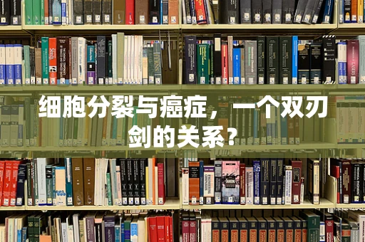 细胞分裂与癌症，一个双刃剑的关系？