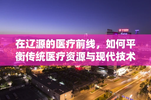 在辽源的医疗前线，如何平衡传统医疗资源与现代技术？