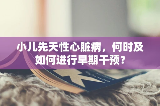 小儿先天性心脏病，何时及如何进行早期干预？