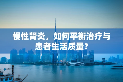 慢性肾炎，如何平衡治疗与患者生活质量？