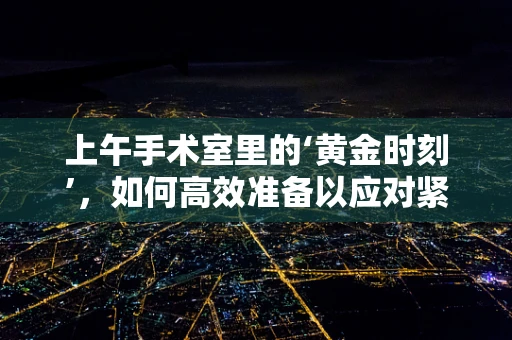 上午手术室里的‘黄金时刻’，如何高效准备以应对紧急情况？