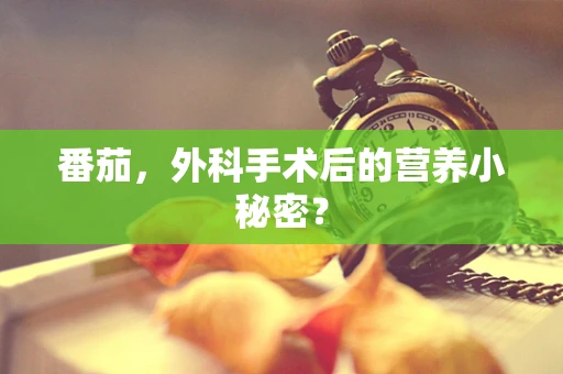 番茄，外科手术后的营养小秘密？