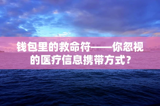 钱包里的救命符——你忽视的医疗信息携带方式？