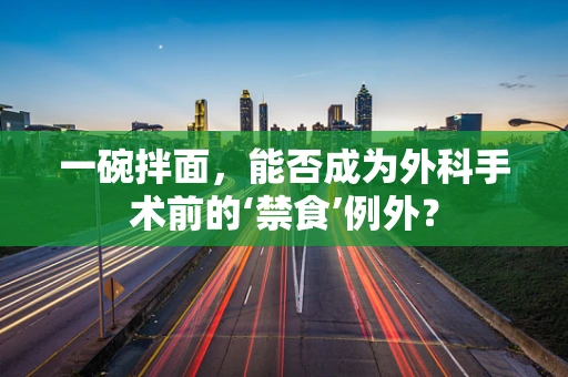 一碗拌面，能否成为外科手术前的‘禁食’例外？