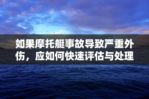 如果摩托艇事故导致严重外伤，应如何快速评估与处理？