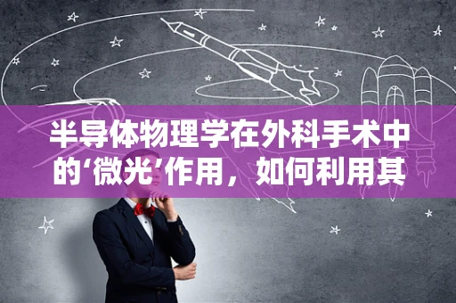 半导体物理学在外科手术中的‘微光’作用，如何利用其特性优化手术设备？