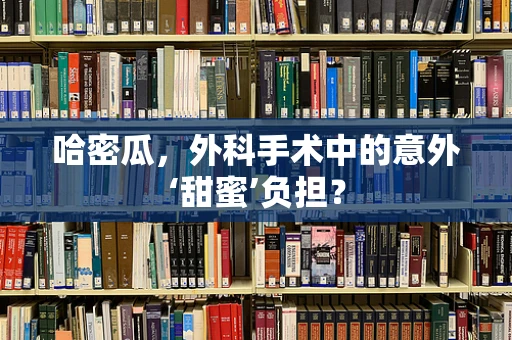 哈密瓜，外科手术中的意外‘甜蜜’负担？