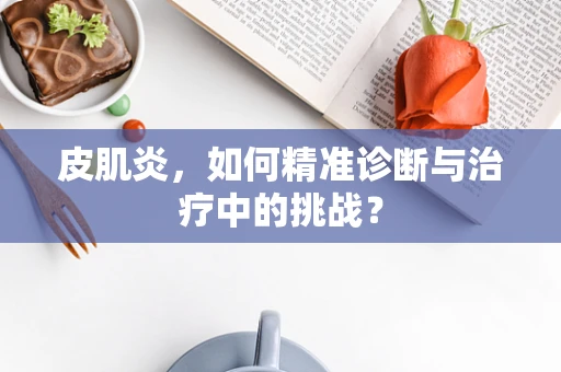 皮肌炎，如何精准诊断与治疗中的挑战？