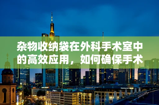 杂物收纳袋在外科手术室中的高效应用，如何确保手术器械的井然有序？