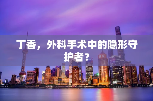 丁香，外科手术中的隐形守护者？