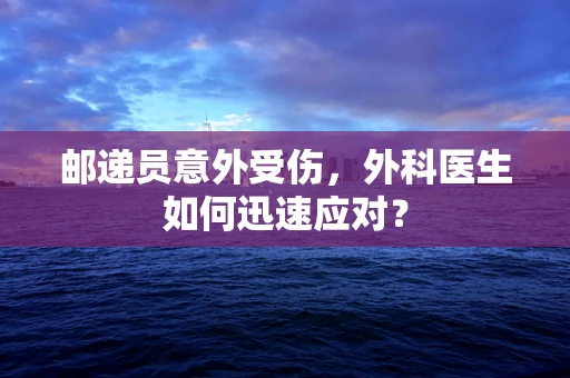 邮递员意外受伤，外科医生如何迅速应对？